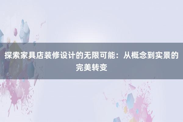 探索家具店装修设计的无限可能：从概念到实景的完美转变