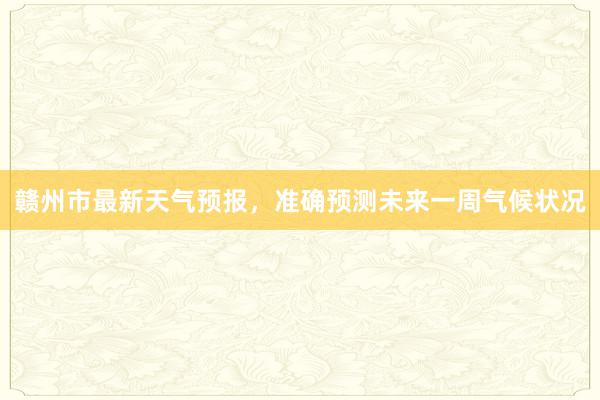 赣州市最新天气预报，准确预测未来一周气候状况