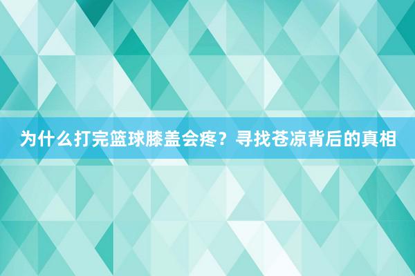 为什么打完篮球膝盖会疼？寻找苍凉背后的真相